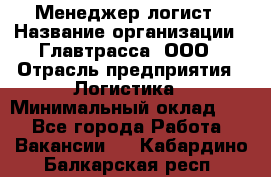 Менеджер-логист › Название организации ­ Главтрасса, ООО › Отрасль предприятия ­ Логистика › Минимальный оклад ­ 1 - Все города Работа » Вакансии   . Кабардино-Балкарская респ.